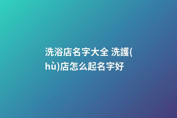 洗浴店名字大全 洗護(hù)店怎么起名字好-第1張-店鋪起名-玄機(jī)派